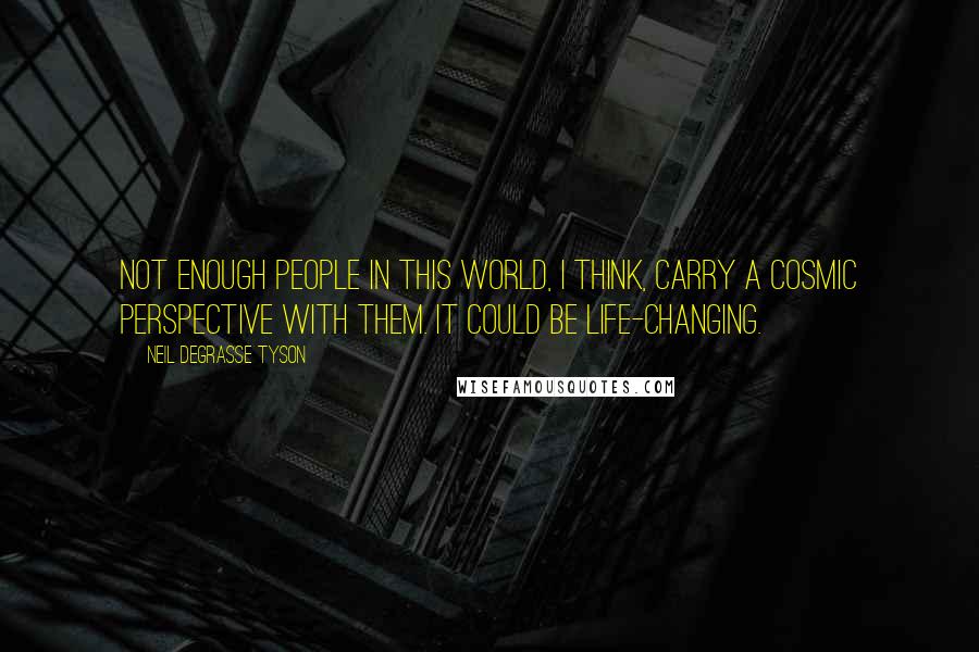 Neil DeGrasse Tyson Quotes: Not enough people in this world, I think, carry a cosmic perspective with them. It could be life-changing.