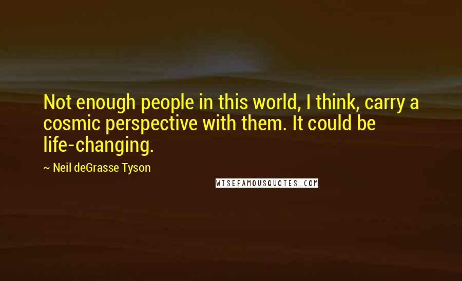 Neil DeGrasse Tyson Quotes: Not enough people in this world, I think, carry a cosmic perspective with them. It could be life-changing.