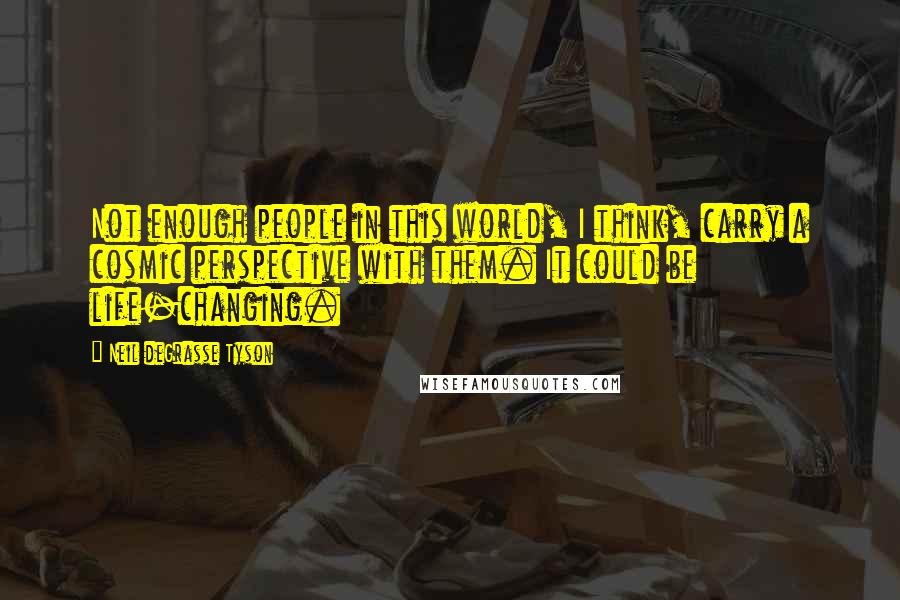 Neil DeGrasse Tyson Quotes: Not enough people in this world, I think, carry a cosmic perspective with them. It could be life-changing.