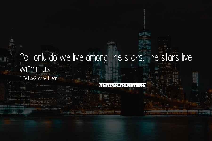 Neil DeGrasse Tyson Quotes: Not only do we live among the stars, the stars live within us.