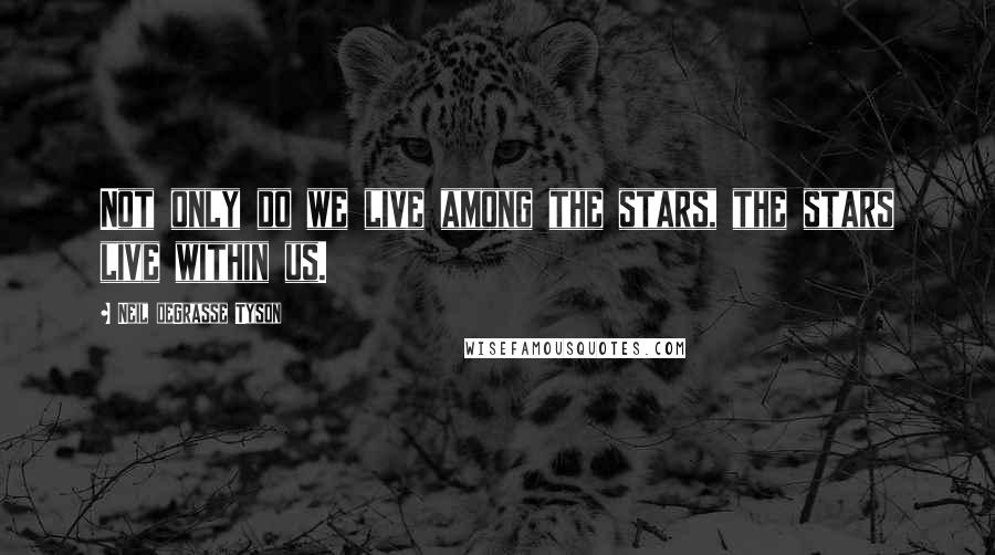 Neil DeGrasse Tyson Quotes: Not only do we live among the stars, the stars live within us.