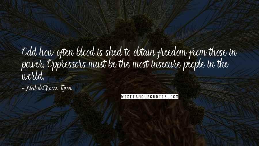 Neil DeGrasse Tyson Quotes: Odd how often blood is shed to obtain freedom from those in power. Oppressors must be the most insecure people in the world.