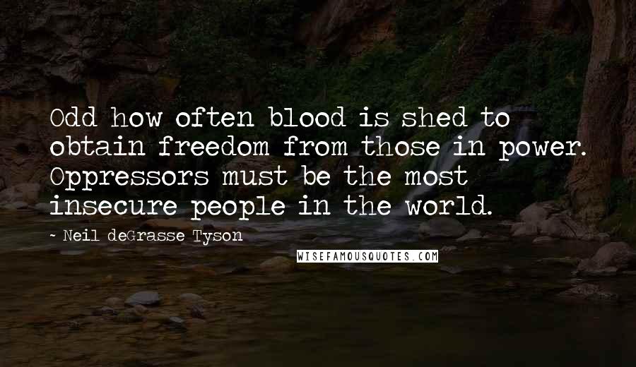 Neil DeGrasse Tyson Quotes: Odd how often blood is shed to obtain freedom from those in power. Oppressors must be the most insecure people in the world.