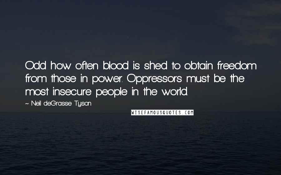 Neil DeGrasse Tyson Quotes: Odd how often blood is shed to obtain freedom from those in power. Oppressors must be the most insecure people in the world.