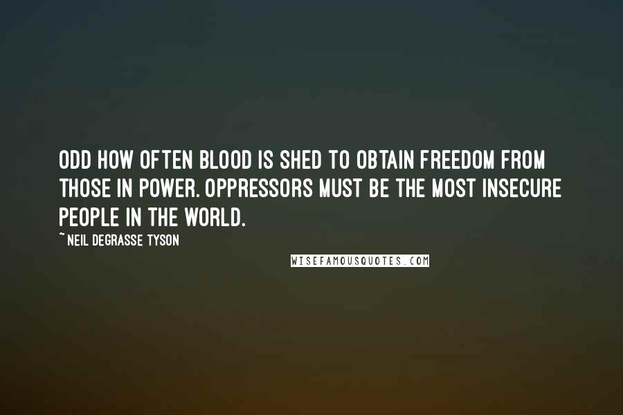 Neil DeGrasse Tyson Quotes: Odd how often blood is shed to obtain freedom from those in power. Oppressors must be the most insecure people in the world.