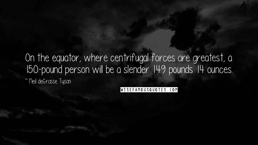 Neil DeGrasse Tyson Quotes: On the equator, where centrifugal forces are greatest, a 150-pound person will be a slender 149 pounds 14 ounces.