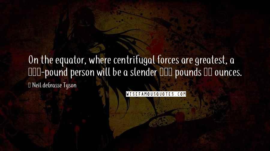 Neil DeGrasse Tyson Quotes: On the equator, where centrifugal forces are greatest, a 150-pound person will be a slender 149 pounds 14 ounces.