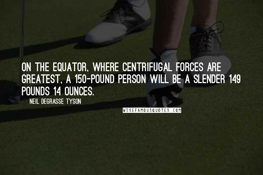 Neil DeGrasse Tyson Quotes: On the equator, where centrifugal forces are greatest, a 150-pound person will be a slender 149 pounds 14 ounces.