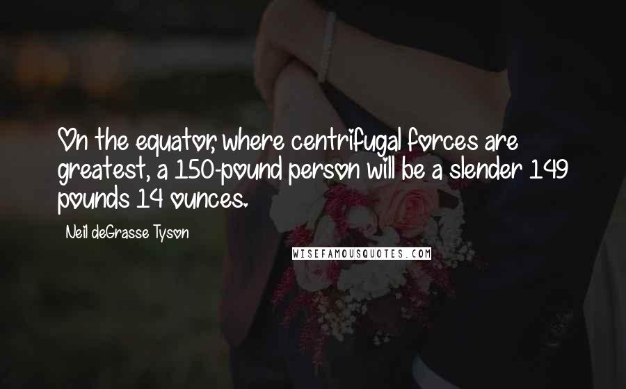 Neil DeGrasse Tyson Quotes: On the equator, where centrifugal forces are greatest, a 150-pound person will be a slender 149 pounds 14 ounces.