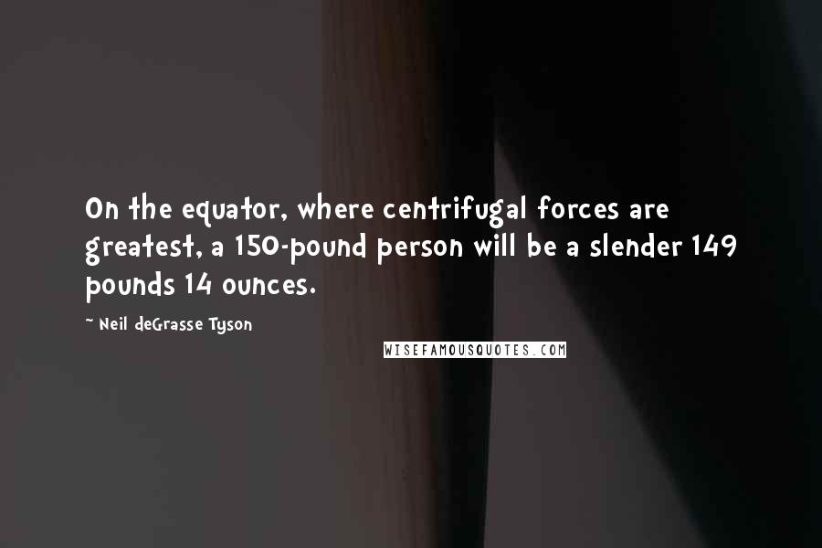 Neil DeGrasse Tyson Quotes: On the equator, where centrifugal forces are greatest, a 150-pound person will be a slender 149 pounds 14 ounces.