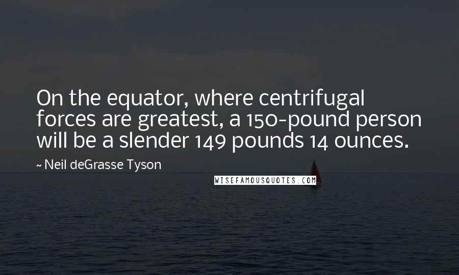 Neil DeGrasse Tyson Quotes: On the equator, where centrifugal forces are greatest, a 150-pound person will be a slender 149 pounds 14 ounces.