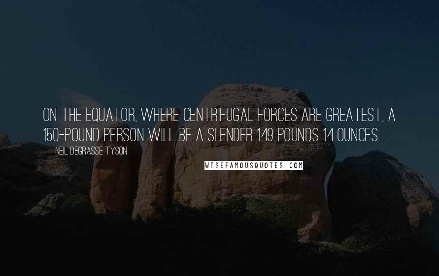 Neil DeGrasse Tyson Quotes: On the equator, where centrifugal forces are greatest, a 150-pound person will be a slender 149 pounds 14 ounces.