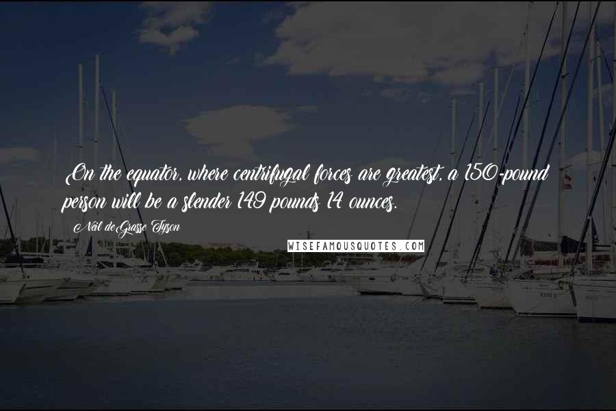 Neil DeGrasse Tyson Quotes: On the equator, where centrifugal forces are greatest, a 150-pound person will be a slender 149 pounds 14 ounces.
