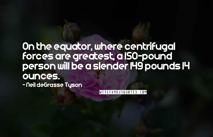 Neil DeGrasse Tyson Quotes: On the equator, where centrifugal forces are greatest, a 150-pound person will be a slender 149 pounds 14 ounces.