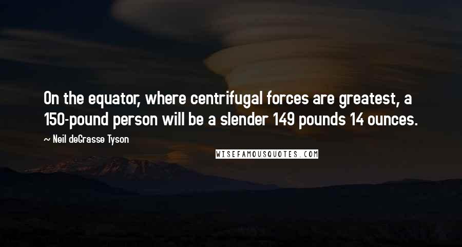 Neil DeGrasse Tyson Quotes: On the equator, where centrifugal forces are greatest, a 150-pound person will be a slender 149 pounds 14 ounces.