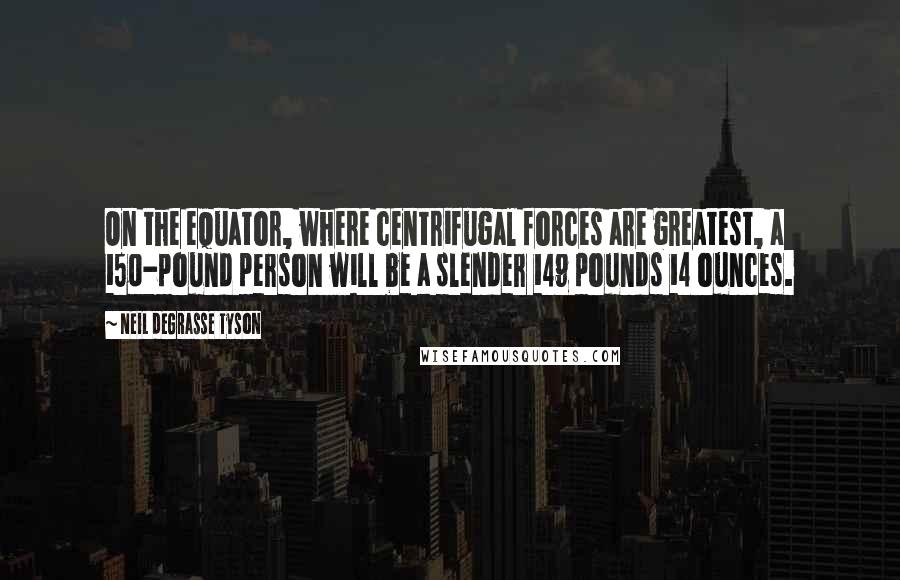 Neil DeGrasse Tyson Quotes: On the equator, where centrifugal forces are greatest, a 150-pound person will be a slender 149 pounds 14 ounces.