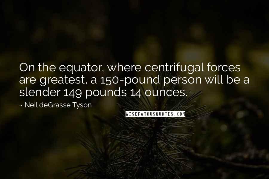Neil DeGrasse Tyson Quotes: On the equator, where centrifugal forces are greatest, a 150-pound person will be a slender 149 pounds 14 ounces.