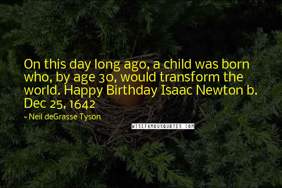 Neil DeGrasse Tyson Quotes: On this day long ago, a child was born who, by age 30, would transform the world. Happy Birthday Isaac Newton b. Dec 25, 1642