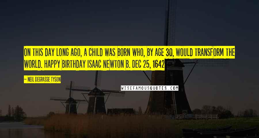 Neil DeGrasse Tyson Quotes: On this day long ago, a child was born who, by age 30, would transform the world. Happy Birthday Isaac Newton b. Dec 25, 1642