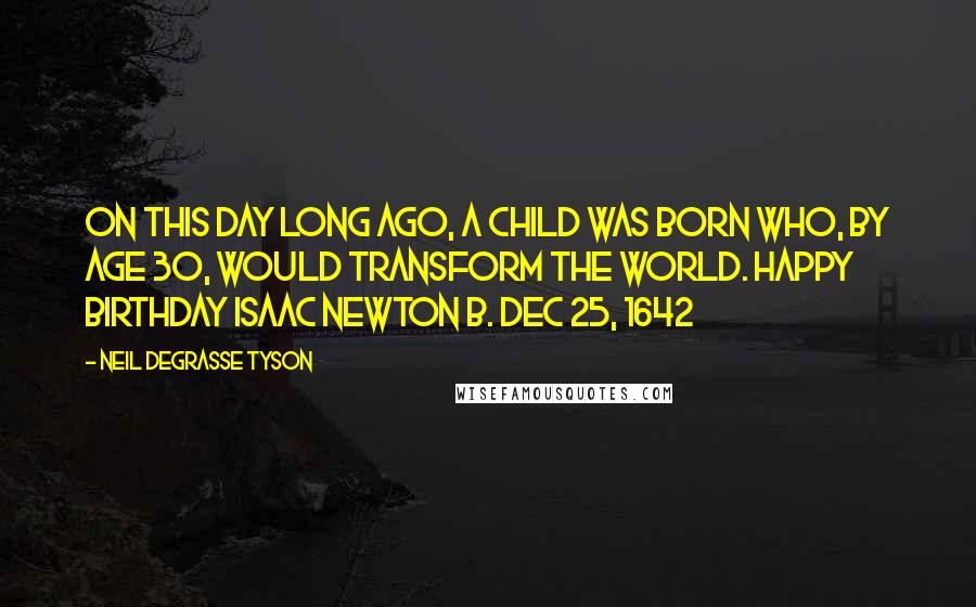 Neil DeGrasse Tyson Quotes: On this day long ago, a child was born who, by age 30, would transform the world. Happy Birthday Isaac Newton b. Dec 25, 1642