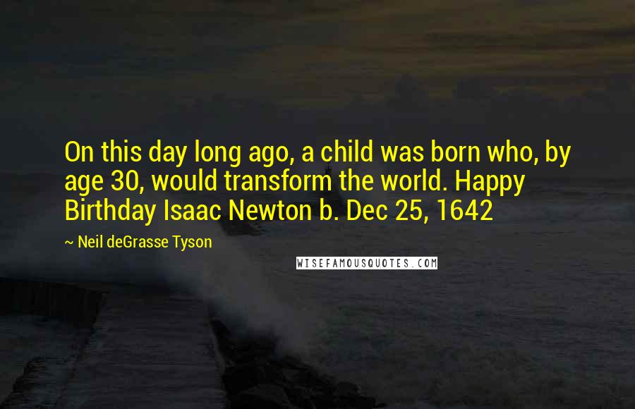 Neil DeGrasse Tyson Quotes: On this day long ago, a child was born who, by age 30, would transform the world. Happy Birthday Isaac Newton b. Dec 25, 1642