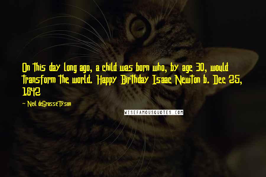 Neil DeGrasse Tyson Quotes: On this day long ago, a child was born who, by age 30, would transform the world. Happy Birthday Isaac Newton b. Dec 25, 1642