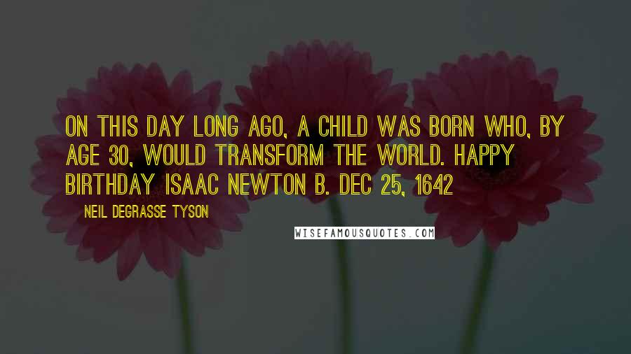 Neil DeGrasse Tyson Quotes: On this day long ago, a child was born who, by age 30, would transform the world. Happy Birthday Isaac Newton b. Dec 25, 1642