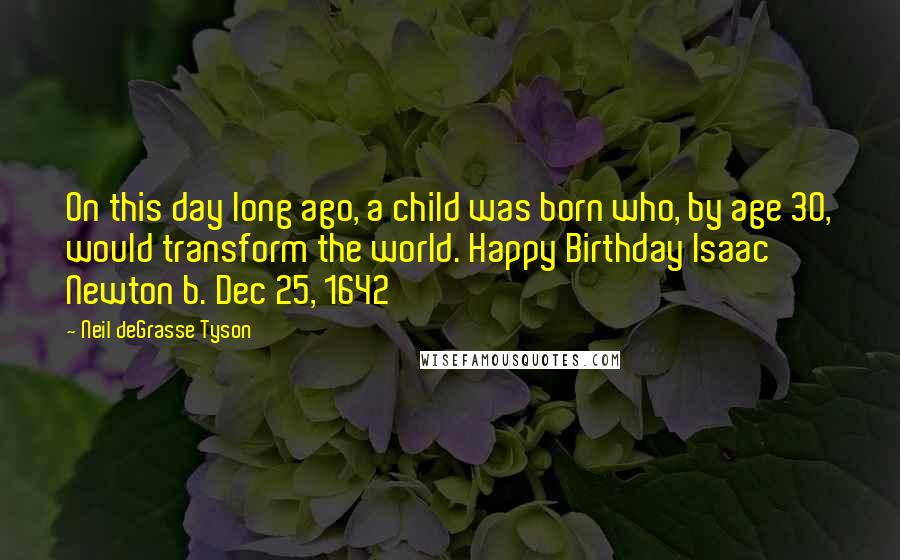 Neil DeGrasse Tyson Quotes: On this day long ago, a child was born who, by age 30, would transform the world. Happy Birthday Isaac Newton b. Dec 25, 1642
