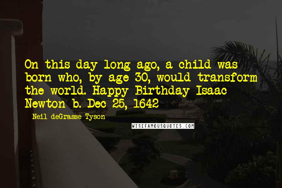 Neil DeGrasse Tyson Quotes: On this day long ago, a child was born who, by age 30, would transform the world. Happy Birthday Isaac Newton b. Dec 25, 1642
