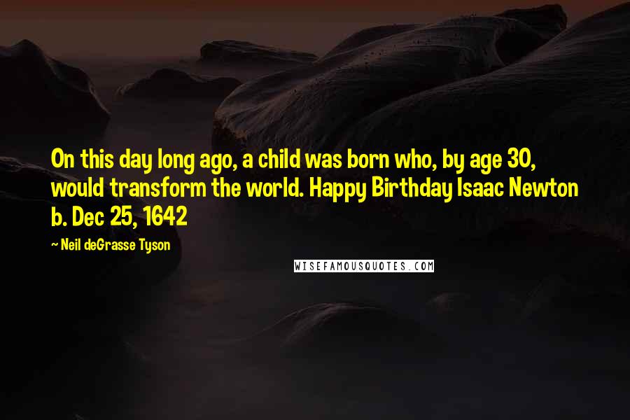 Neil DeGrasse Tyson Quotes: On this day long ago, a child was born who, by age 30, would transform the world. Happy Birthday Isaac Newton b. Dec 25, 1642