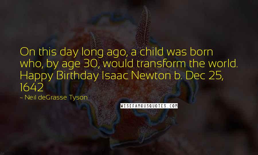 Neil DeGrasse Tyson Quotes: On this day long ago, a child was born who, by age 30, would transform the world. Happy Birthday Isaac Newton b. Dec 25, 1642