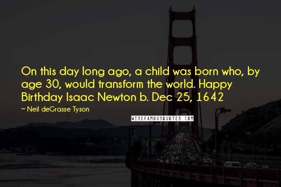 Neil DeGrasse Tyson Quotes: On this day long ago, a child was born who, by age 30, would transform the world. Happy Birthday Isaac Newton b. Dec 25, 1642