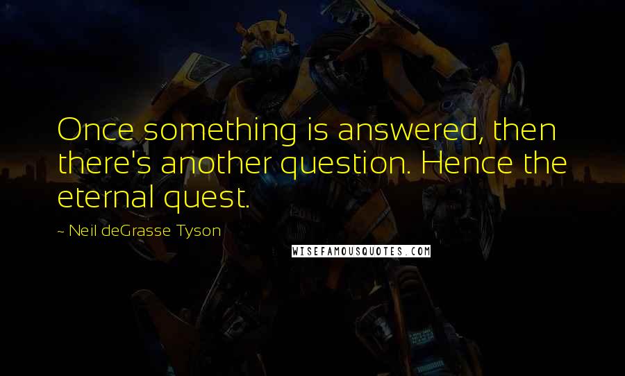 Neil DeGrasse Tyson Quotes: Once something is answered, then there's another question. Hence the eternal quest.