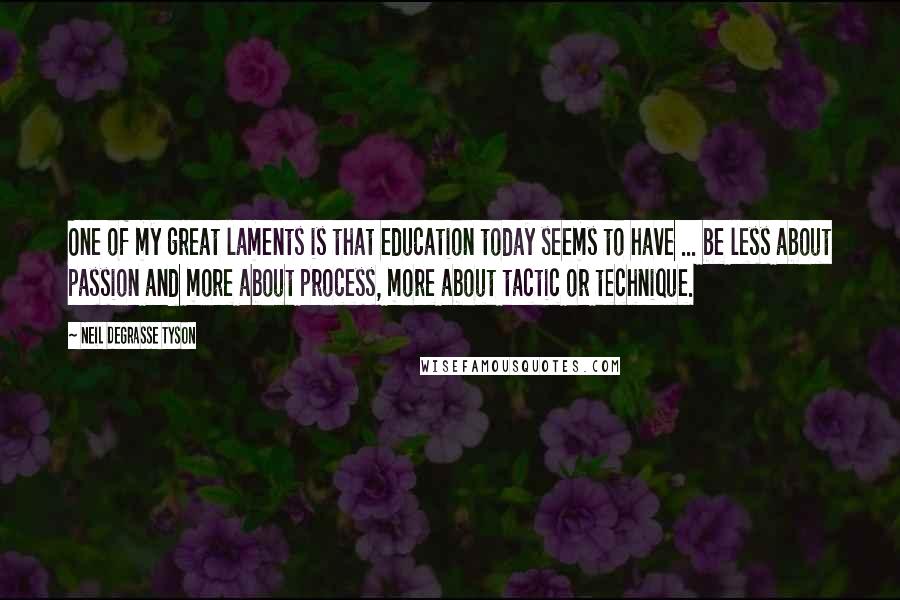 Neil DeGrasse Tyson Quotes: One of my great laments is that education today seems to have ... be less about passion and more about process, more about tactic or technique.