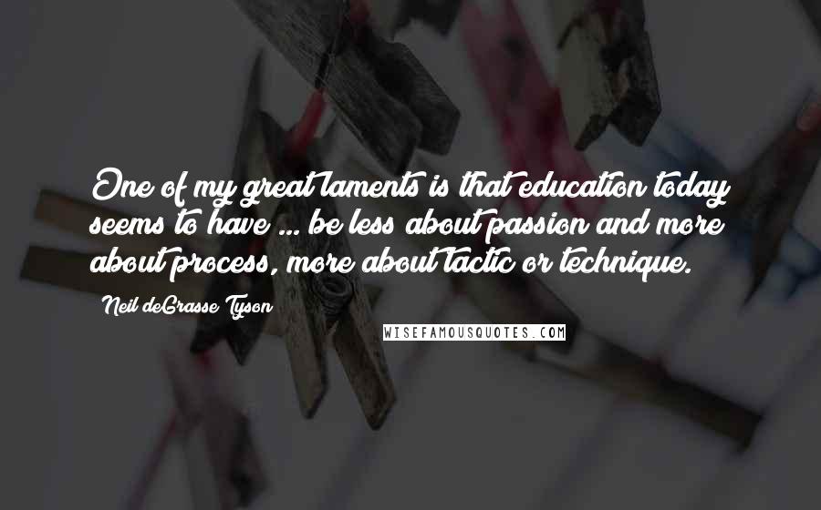 Neil DeGrasse Tyson Quotes: One of my great laments is that education today seems to have ... be less about passion and more about process, more about tactic or technique.