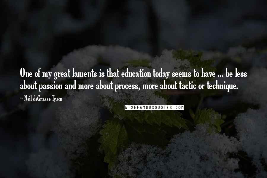 Neil DeGrasse Tyson Quotes: One of my great laments is that education today seems to have ... be less about passion and more about process, more about tactic or technique.