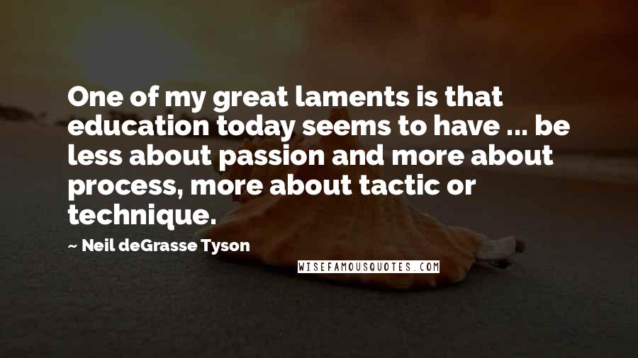 Neil DeGrasse Tyson Quotes: One of my great laments is that education today seems to have ... be less about passion and more about process, more about tactic or technique.