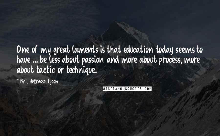 Neil DeGrasse Tyson Quotes: One of my great laments is that education today seems to have ... be less about passion and more about process, more about tactic or technique.