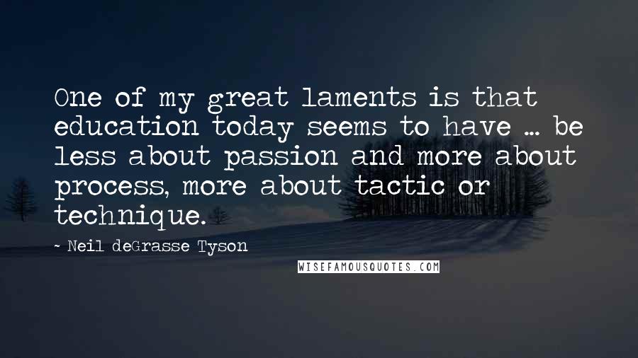 Neil DeGrasse Tyson Quotes: One of my great laments is that education today seems to have ... be less about passion and more about process, more about tactic or technique.