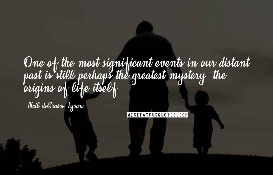 Neil DeGrasse Tyson Quotes: One of the most significant events in our distant past is still perhaps the greatest mystery: the origins of life itself.