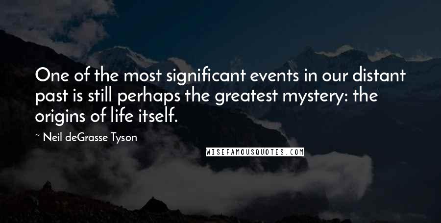 Neil DeGrasse Tyson Quotes: One of the most significant events in our distant past is still perhaps the greatest mystery: the origins of life itself.