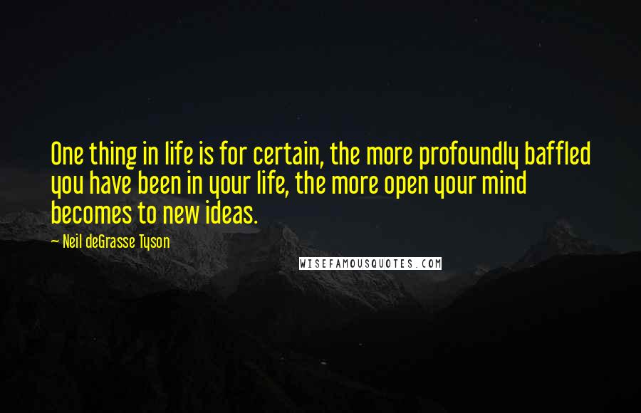 Neil DeGrasse Tyson Quotes: One thing in life is for certain, the more profoundly baffled you have been in your life, the more open your mind becomes to new ideas.