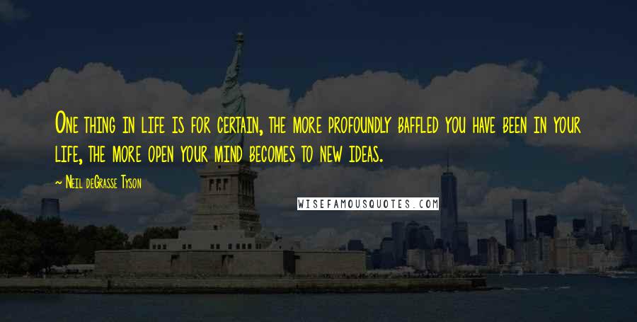 Neil DeGrasse Tyson Quotes: One thing in life is for certain, the more profoundly baffled you have been in your life, the more open your mind becomes to new ideas.