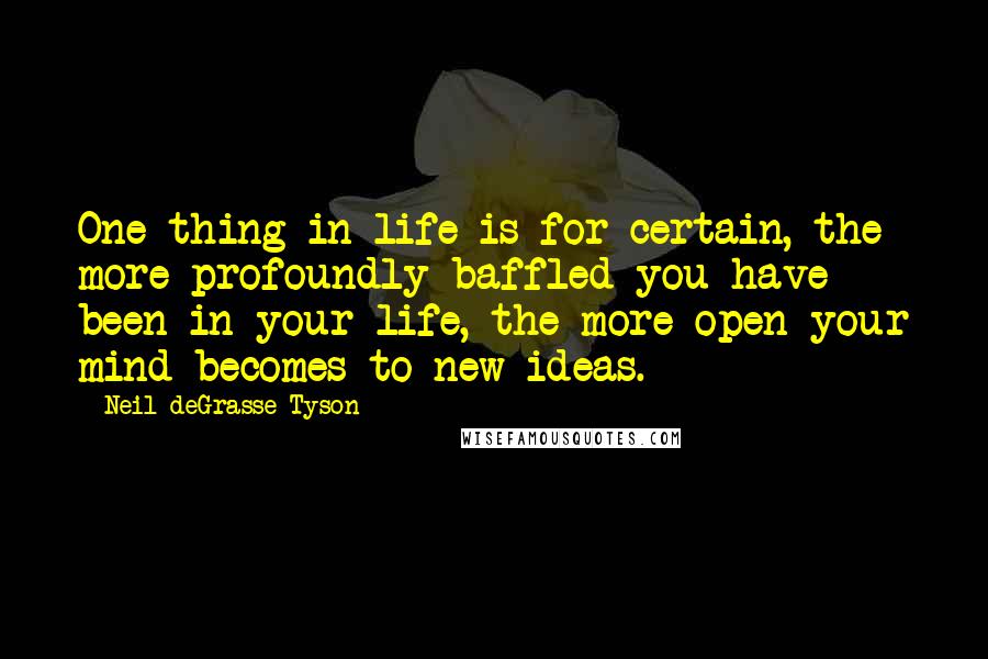 Neil DeGrasse Tyson Quotes: One thing in life is for certain, the more profoundly baffled you have been in your life, the more open your mind becomes to new ideas.