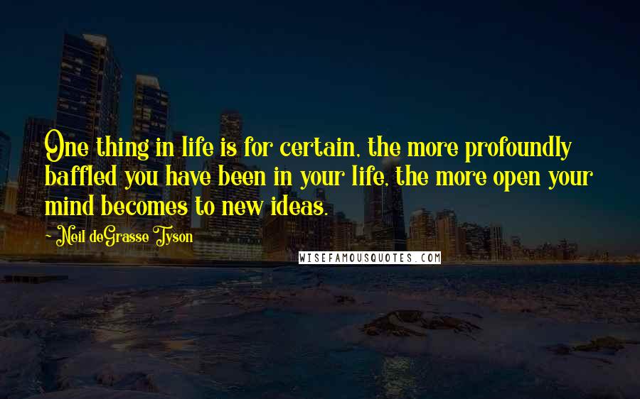 Neil DeGrasse Tyson Quotes: One thing in life is for certain, the more profoundly baffled you have been in your life, the more open your mind becomes to new ideas.