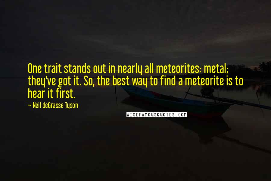 Neil DeGrasse Tyson Quotes: One trait stands out in nearly all meteorites: metal; they've got it. So, the best way to find a meteorite is to hear it first.