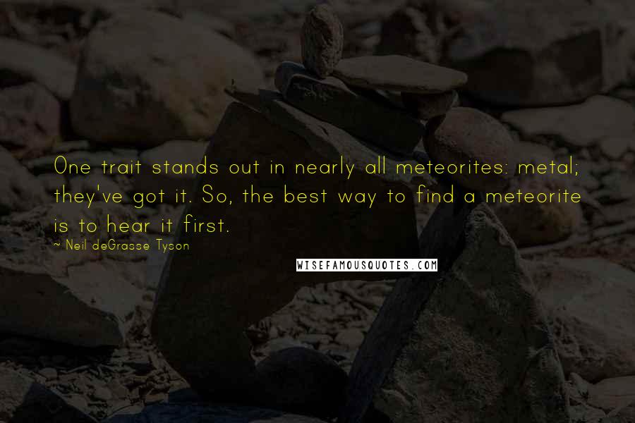 Neil DeGrasse Tyson Quotes: One trait stands out in nearly all meteorites: metal; they've got it. So, the best way to find a meteorite is to hear it first.