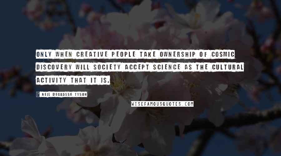 Neil DeGrasse Tyson Quotes: Only when creative people take ownership of cosmic discovery will society accept science as the cultural activity that it is.