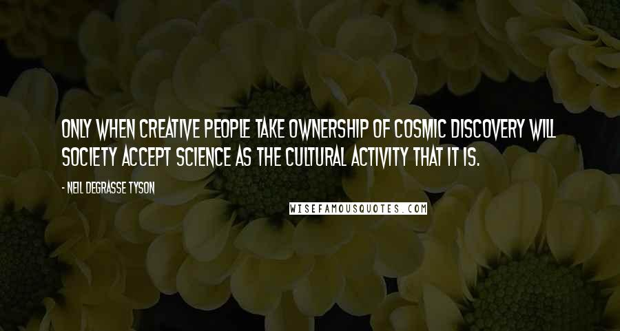 Neil DeGrasse Tyson Quotes: Only when creative people take ownership of cosmic discovery will society accept science as the cultural activity that it is.