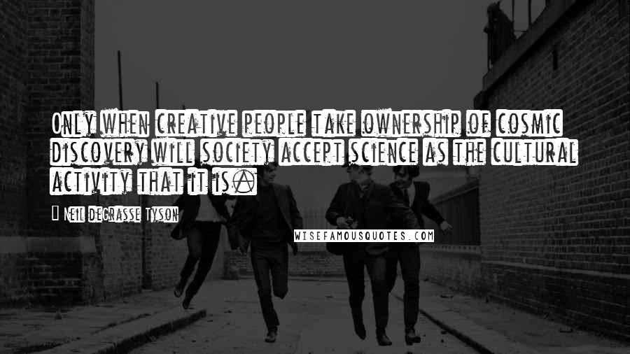 Neil DeGrasse Tyson Quotes: Only when creative people take ownership of cosmic discovery will society accept science as the cultural activity that it is.